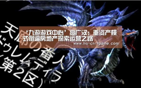 ‘九游游戏中心’高广汉:重资产模式倒逼房地产探索运营之路(图3) 九游游戏